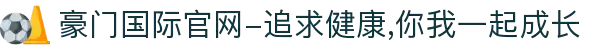 豪门国际官网-追求健康,你我一起成长